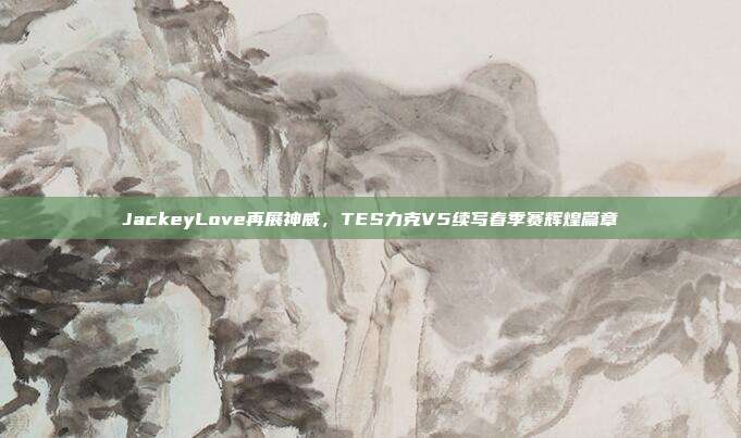 JackeyLove再展神威，TES力克V5续写春季赛辉煌篇章