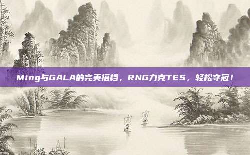 Ming与GALA的完美搭档，RNG力克TES，轻松夺冠！