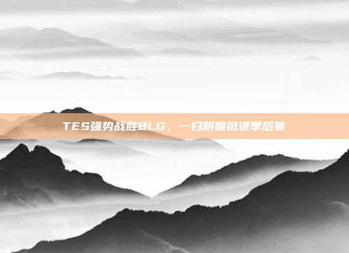 TES强势战胜BLG，一扫阴霾挺进季后赛