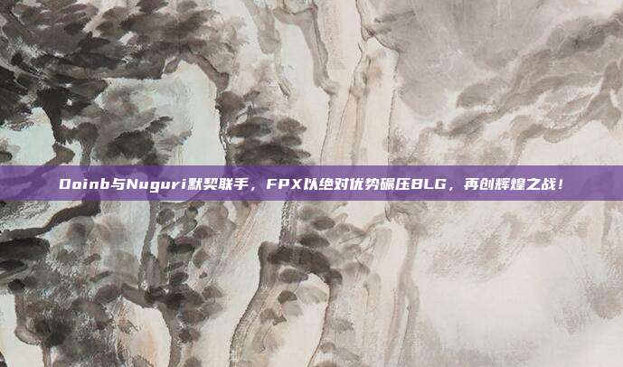 Doinb与Nuguri默契联手，FPX以绝对优势碾压BLG，再创辉煌之战！