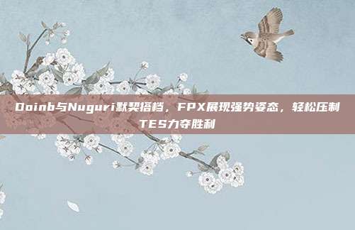 Doinb与Nuguri默契搭档，FPX展现强势姿态，轻松压制TES力夺胜利