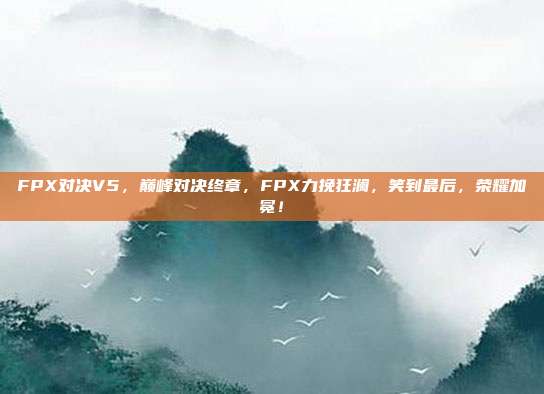 FPX对决V5，巅峰对决终章，FPX力挽狂澜，笑到最后，荣耀加冕！