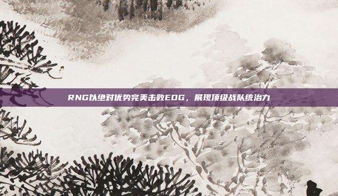 RNG以绝对优势完美击败EDG，展现顶级战队统治力