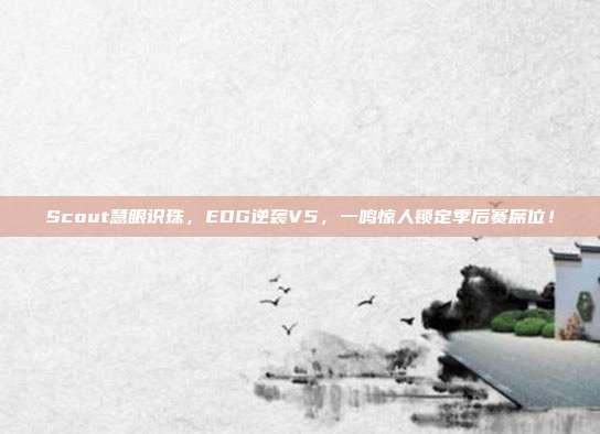 Scout慧眼识珠，EDG逆袭V5，一鸣惊人锁定季后赛席位！