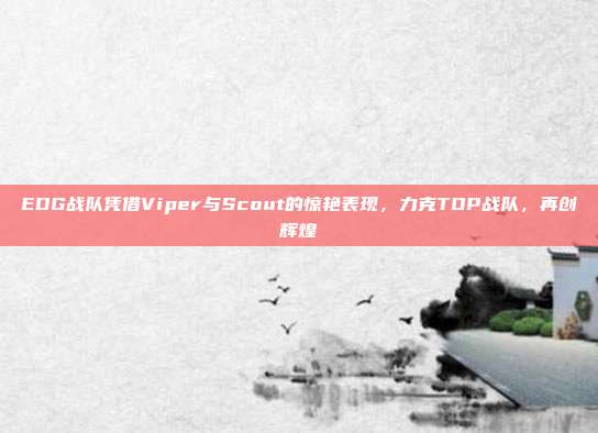 EDG战队凭借Viper与Scout的惊艳表现，力克TOP战队，再创辉煌