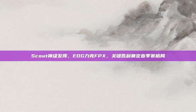 Scout神级发挥，EDG力克FPX，关键胜利奠定春季赛格局