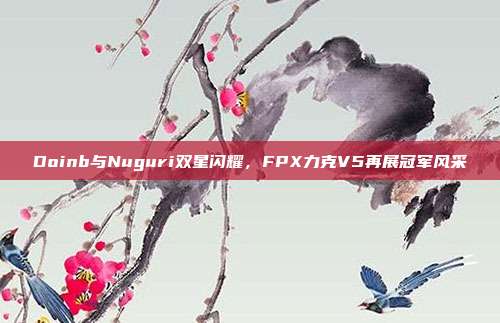 Doinb与Nuguri双星闪耀，FPX力克V5再展冠军风采