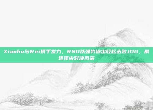 Xiaohu与Wei携手发力，RNG以强势输出轻松击败JDG，展现顶尖对决风采