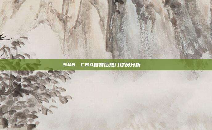 546. CBA复赛后热门球员分析🔍