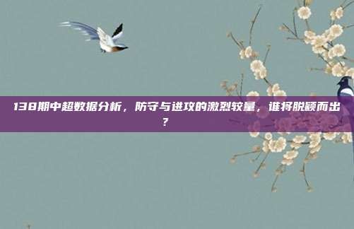 138期中超数据分析，防守与进攻的激烈较量，谁将脱颖而出？📈