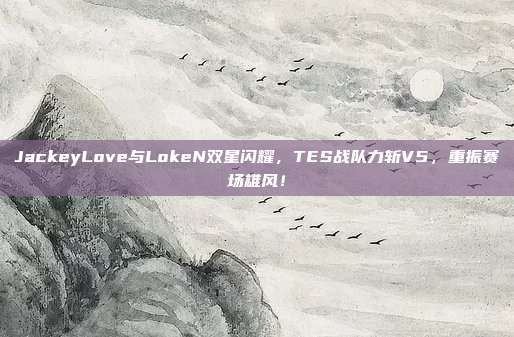 JackeyLove与LokeN双星闪耀，TES战队力斩V5，重振赛场雄风！