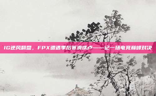 IG逆风翻盘，FPX遭遇季后赛滑铁卢——记一场电竞巅峰对决