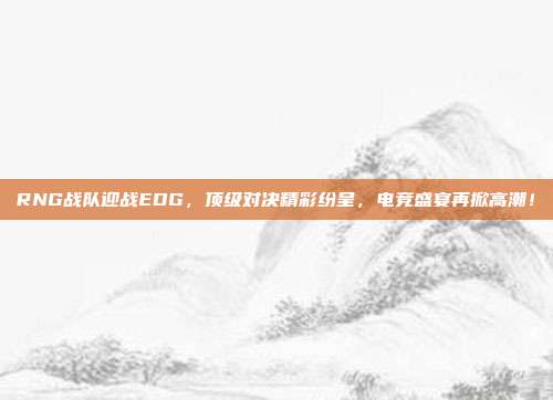 RNG战队迎战EDG，顶级对决精彩纷呈，电竞盛宴再掀高潮！