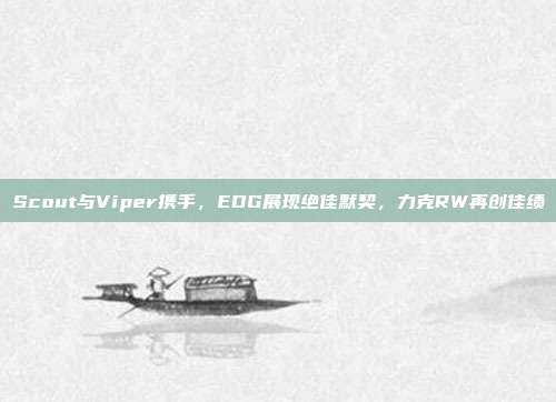 Scout与Viper携手，EDG展现绝佳默契，力克RW再创佳绩