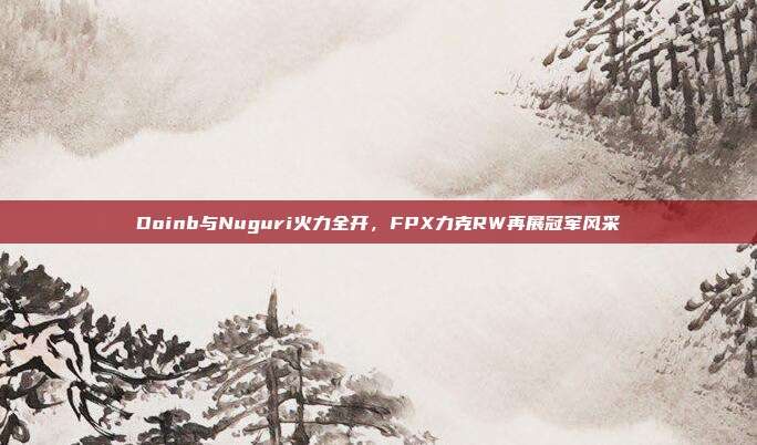 Doinb与Nuguri火力全开，FPX力克RW再展冠军风采