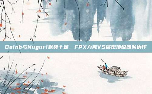 Doinb与Nuguri默契十足，FPX力克V5展现顶级团队协作