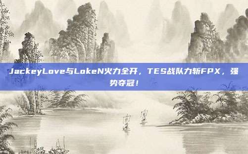 JackeyLove与LokeN火力全开，TES战队力斩FPX，强势夺冠！