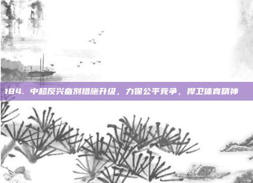 184. 中超反兴奋剂措施升级，力保公平竞争，捍卫体育精神 ⚖️