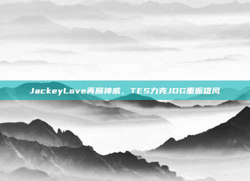 JackeyLove再展神威，TES力克JDG重振雄风