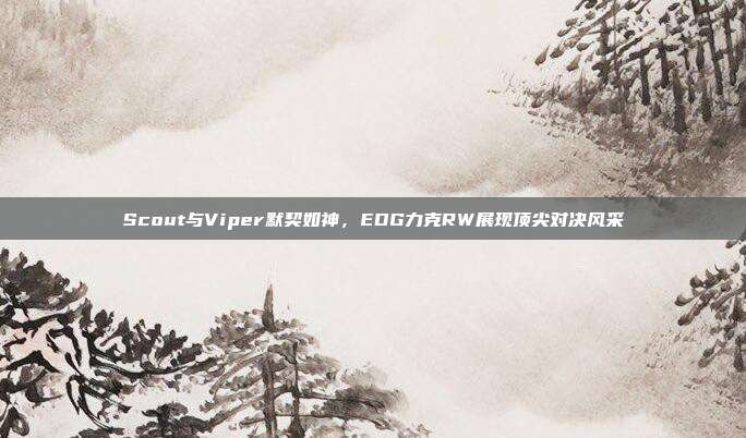 Scout与Viper默契如神，EDG力克RW展现顶尖对决风采