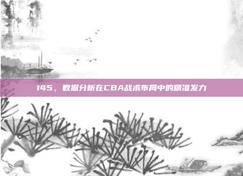 145，数据分析在CBA战术布局中的精准发力