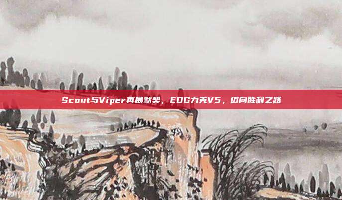 Scout与Viper再展默契，EDG力克V5，迈向胜利之路