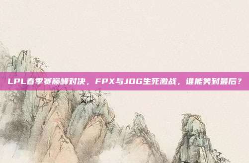 LPL春季赛巅峰对决，FPX与JDG生死激战，谁能笑到最后？