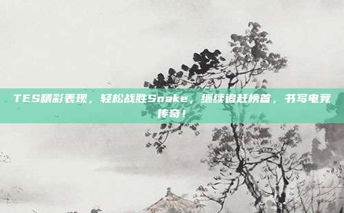 TES精彩表现，轻松战胜Snake，继续追赶榜首，书写电竞传奇！