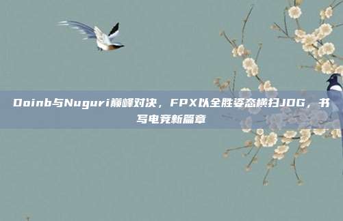 Doinb与Nuguri巅峰对决，FPX以全胜姿态横扫JDG，书写电竞新篇章