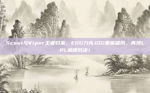 Scout与Viper王者归来，EDG力克JDG重振雄风，再现LPL巅峰对决！