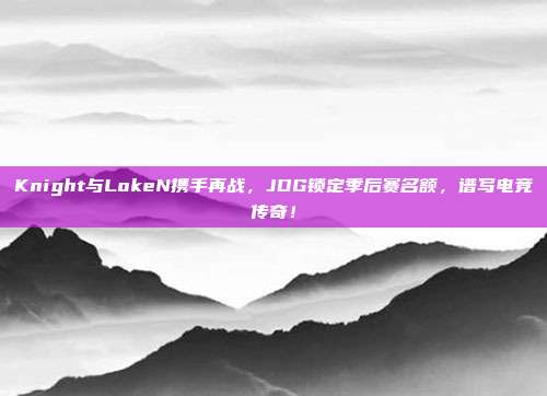 Knight与LokeN携手再战，JDG锁定季后赛名额，谱写电竞传奇！