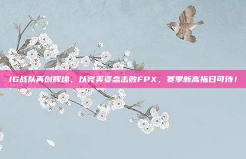 IG战队再创辉煌，以完美姿态击败FPX，赛季新高指日可待！