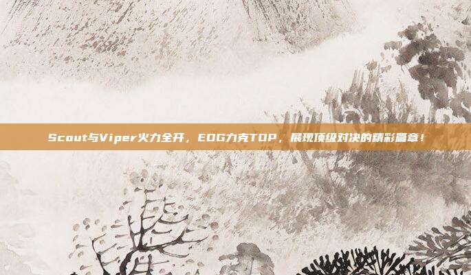 Scout与Viper火力全开，EDG力克TOP，展现顶级对决的精彩篇章！