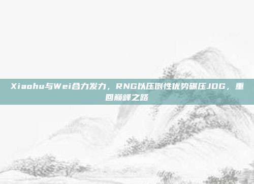 Xiaohu与Wei合力发力，RNG以压倒性优势碾压JDG，重回巅峰之路