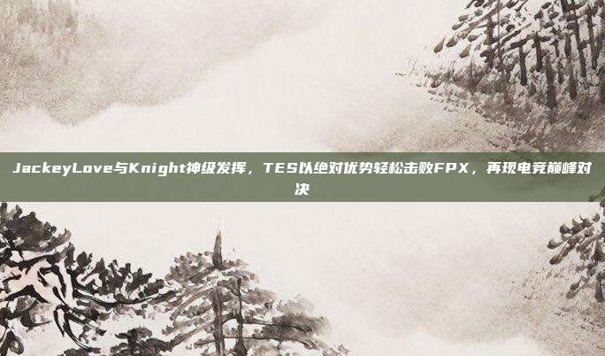 JackeyLove与Knight神级发挥，TES以绝对优势轻松击败FPX，再现电竞巅峰对决