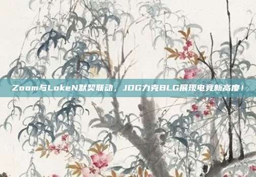 Zoom与LokeN默契联动，JDG力克BLG展现电竞新高度！