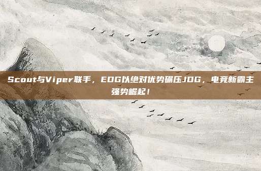 Scout与Viper联手，EDG以绝对优势碾压JDG，电竞新霸主强势崛起！