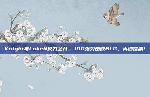 Knight与LokeN火力全开，JDG强势击败BLG，再创佳绩！