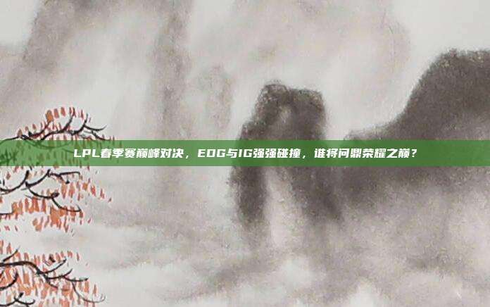 LPL春季赛巅峰对决，EDG与IG强强碰撞，谁将问鼎荣耀之巅？