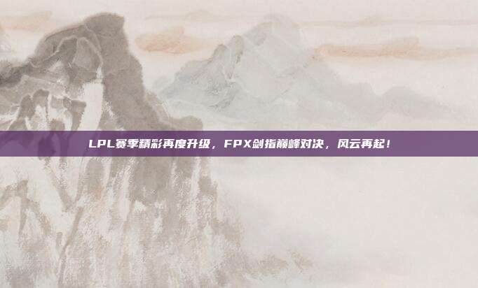 LPL赛季精彩再度升级，FPX剑指巅峰对决，风云再起！