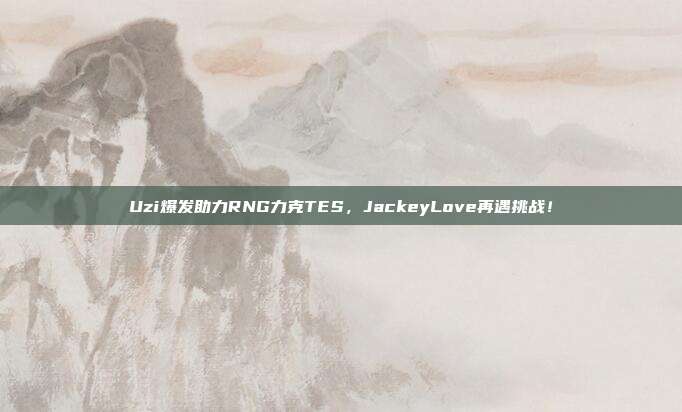 Uzi爆发助力RNG力克TES，JackeyLove再遇挑战！