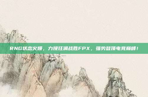 RNG状态火爆，力挽狂澜战胜FPX，强势登顶电竞巅峰！