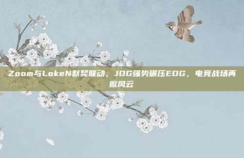 Zoom与LokeN默契联动，JDG强势碾压EDG，电竞战场再掀风云