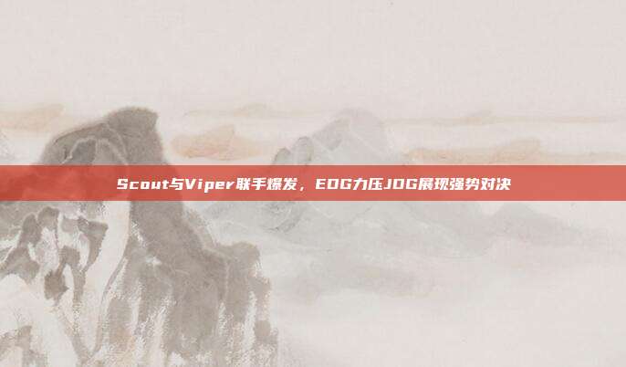 Scout与Viper联手爆发，EDG力压JDG展现强势对决