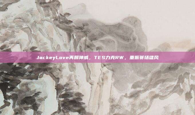 JackeyLove再展神威，TES力克RW，重振赛场雄风