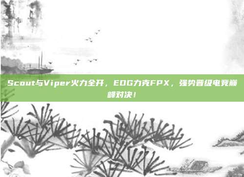 Scout与Viper火力全开，EDG力克FPX，强势晋级电竞巅峰对决！