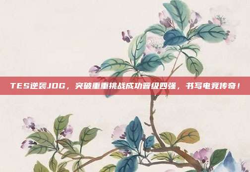 TES逆袭JDG，突破重重挑战成功晋级四强，书写电竞传奇！