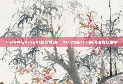 LokeN与Knight默契联动，JDG力克BLG展现电竞新篇章