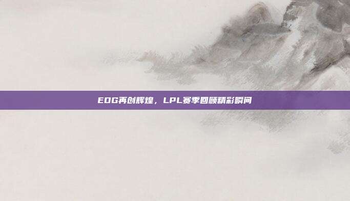 EDG再创辉煌，LPL赛季回顾精彩瞬间