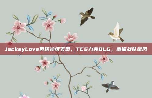 JackeyLove再现神级表现，TES力克BLG，重振战队雄风